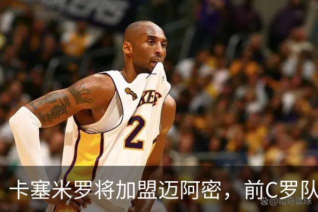 卡塞米罗将加盟迈阿密，前C罗队友携手梅西，曼联补位或需1亿欧