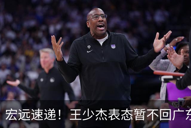 宏远速递！王少杰表态暂不回广东，徐杰深夜发声，杜锋最新消息